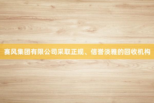 赛风集团有限公司采取正规、信誉淡雅的回收机构